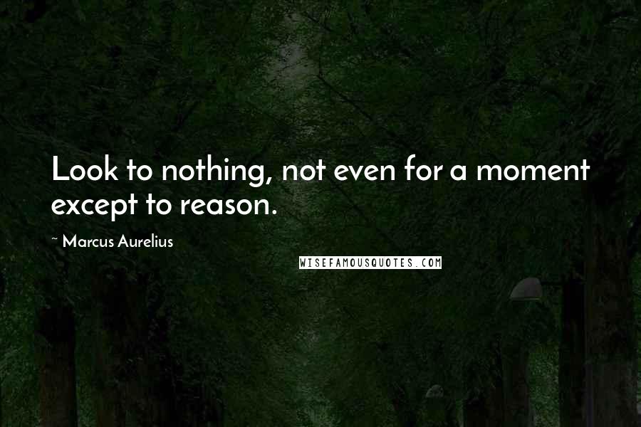 Marcus Aurelius Quotes: Look to nothing, not even for a moment except to reason.