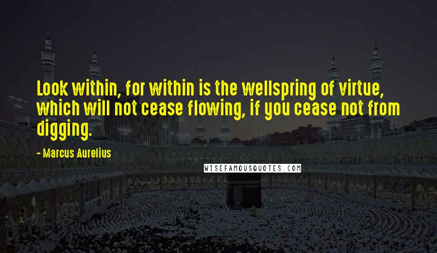 Marcus Aurelius Quotes: Look within, for within is the wellspring of virtue, which will not cease flowing, if you cease not from digging.