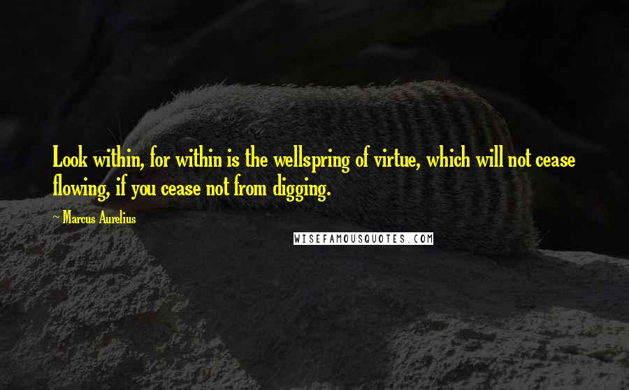 Marcus Aurelius Quotes: Look within, for within is the wellspring of virtue, which will not cease flowing, if you cease not from digging.