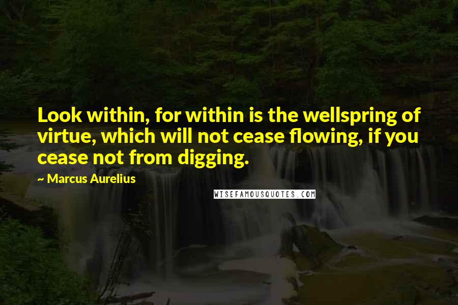 Marcus Aurelius Quotes: Look within, for within is the wellspring of virtue, which will not cease flowing, if you cease not from digging.