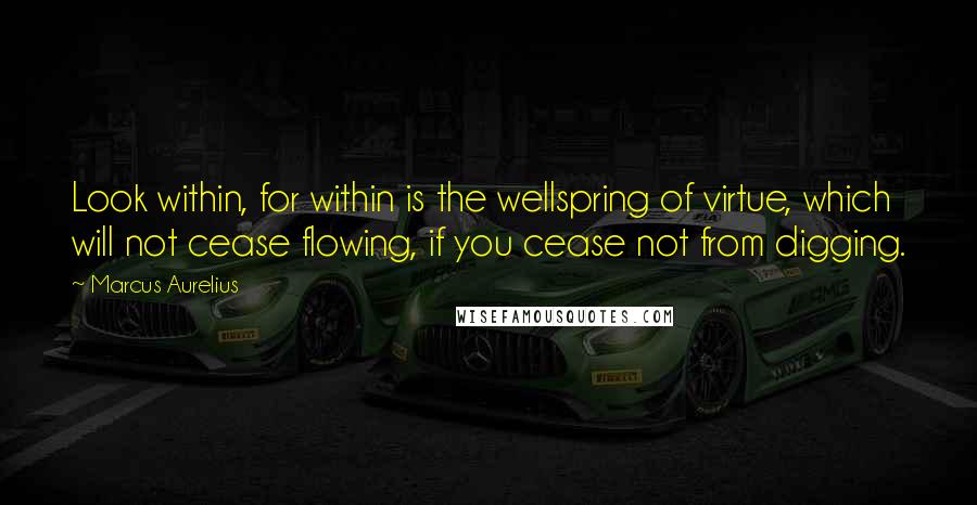 Marcus Aurelius Quotes: Look within, for within is the wellspring of virtue, which will not cease flowing, if you cease not from digging.