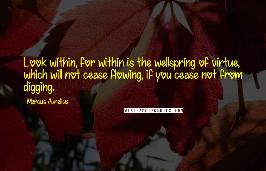 Marcus Aurelius Quotes: Look within, for within is the wellspring of virtue, which will not cease flowing, if you cease not from digging.