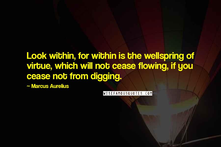 Marcus Aurelius Quotes: Look within, for within is the wellspring of virtue, which will not cease flowing, if you cease not from digging.