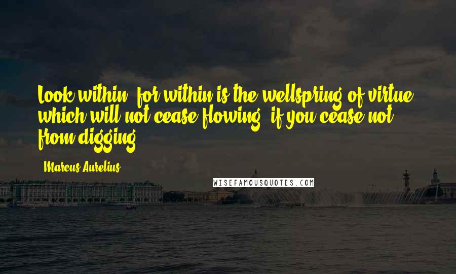 Marcus Aurelius Quotes: Look within, for within is the wellspring of virtue, which will not cease flowing, if you cease not from digging.