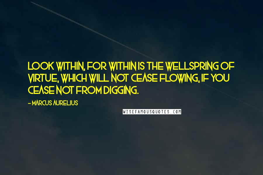 Marcus Aurelius Quotes: Look within, for within is the wellspring of virtue, which will not cease flowing, if you cease not from digging.