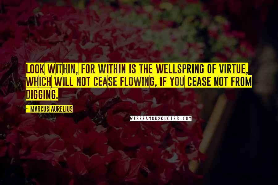 Marcus Aurelius Quotes: Look within, for within is the wellspring of virtue, which will not cease flowing, if you cease not from digging.