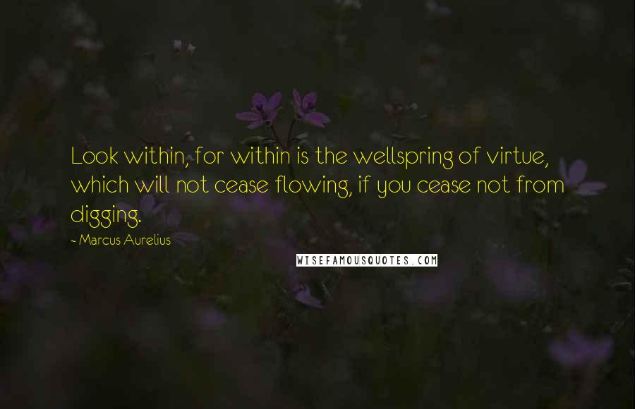 Marcus Aurelius Quotes: Look within, for within is the wellspring of virtue, which will not cease flowing, if you cease not from digging.