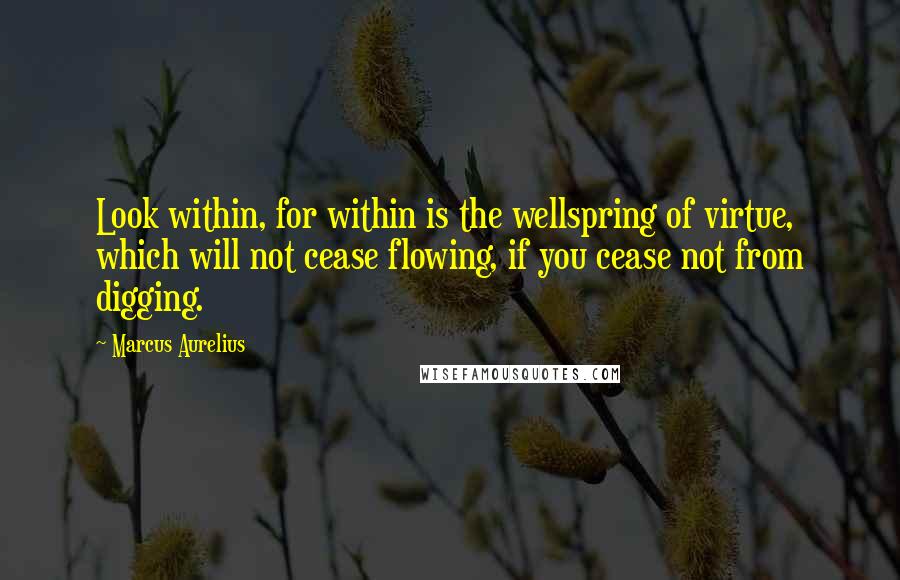 Marcus Aurelius Quotes: Look within, for within is the wellspring of virtue, which will not cease flowing, if you cease not from digging.