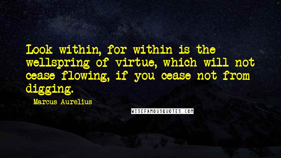 Marcus Aurelius Quotes: Look within, for within is the wellspring of virtue, which will not cease flowing, if you cease not from digging.