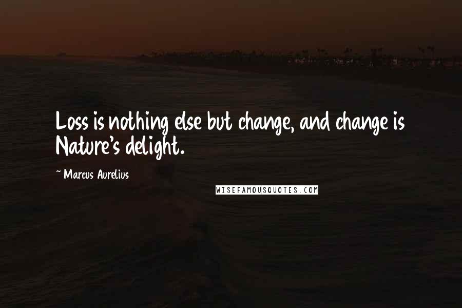 Marcus Aurelius Quotes: Loss is nothing else but change, and change is Nature's delight.