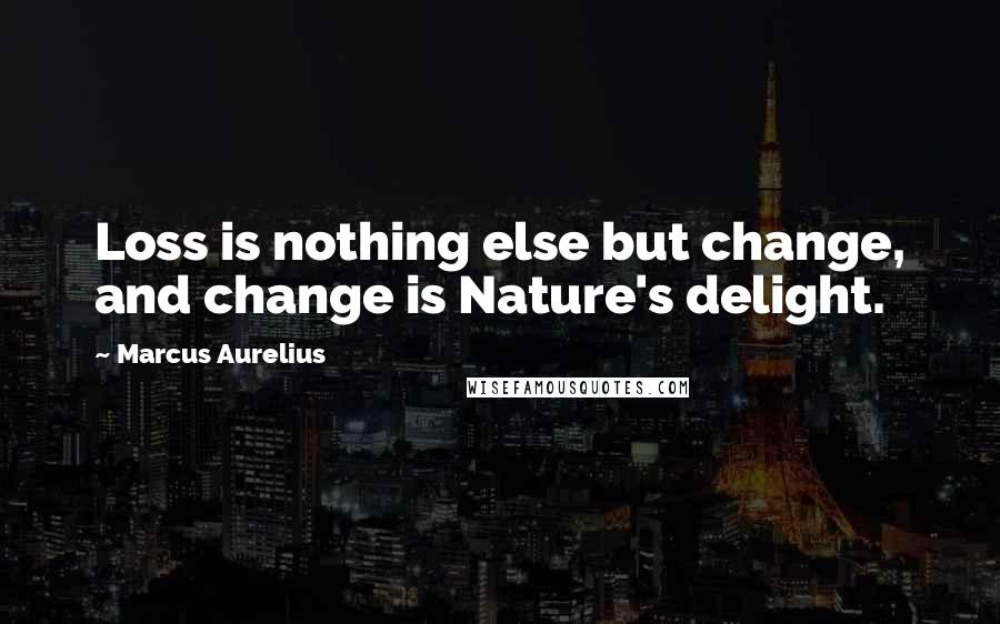 Marcus Aurelius Quotes: Loss is nothing else but change, and change is Nature's delight.