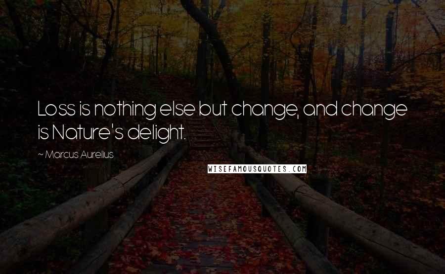 Marcus Aurelius Quotes: Loss is nothing else but change, and change is Nature's delight.