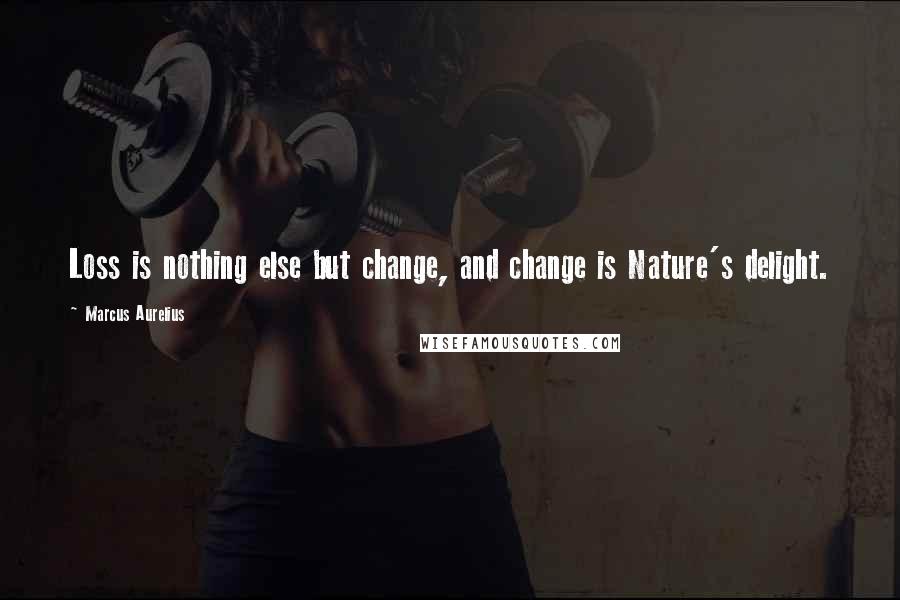 Marcus Aurelius Quotes: Loss is nothing else but change, and change is Nature's delight.