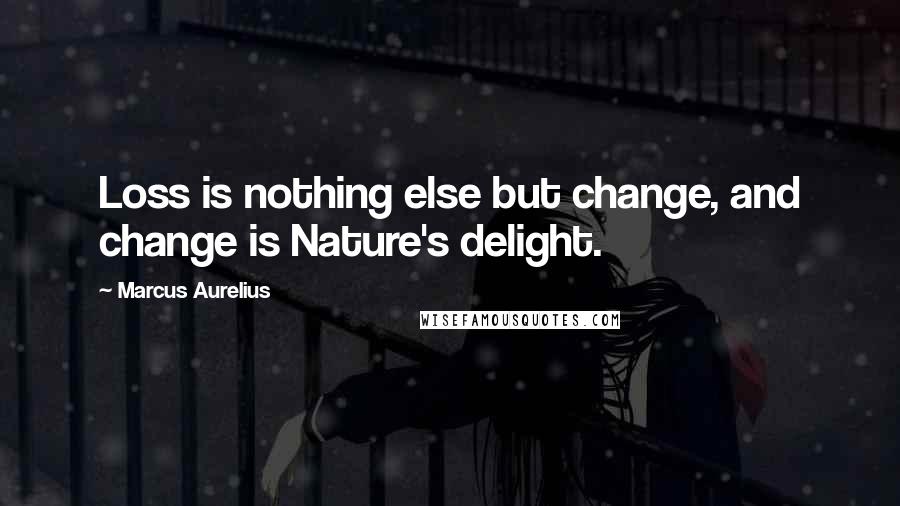 Marcus Aurelius Quotes: Loss is nothing else but change, and change is Nature's delight.