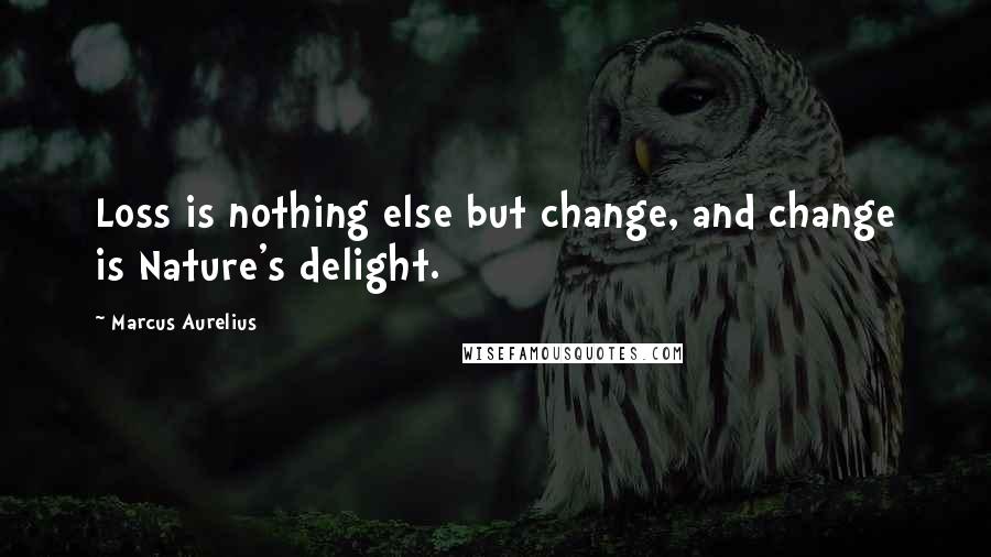 Marcus Aurelius Quotes: Loss is nothing else but change, and change is Nature's delight.