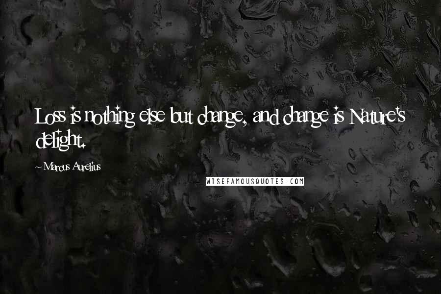 Marcus Aurelius Quotes: Loss is nothing else but change, and change is Nature's delight.