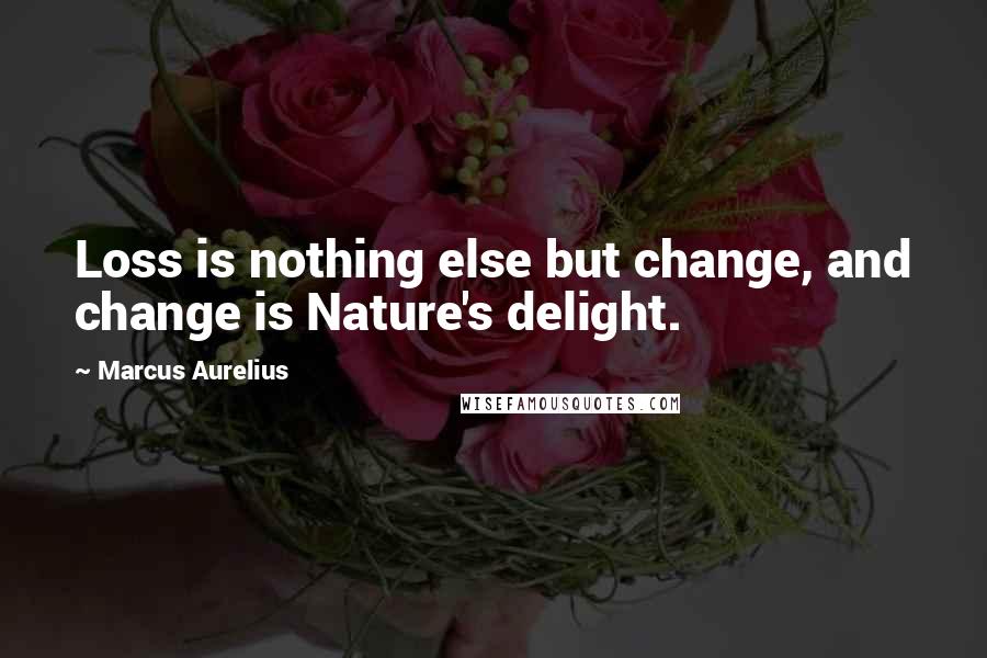 Marcus Aurelius Quotes: Loss is nothing else but change, and change is Nature's delight.