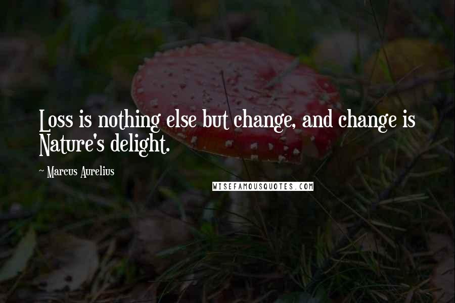 Marcus Aurelius Quotes: Loss is nothing else but change, and change is Nature's delight.