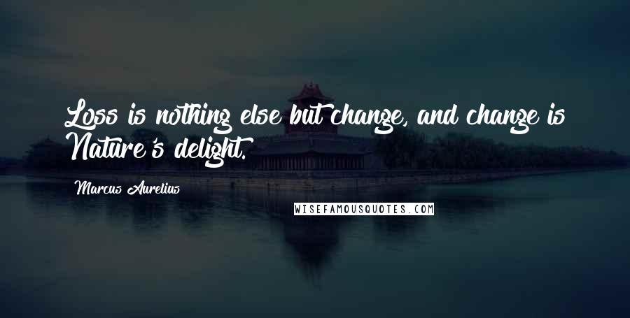 Marcus Aurelius Quotes: Loss is nothing else but change, and change is Nature's delight.