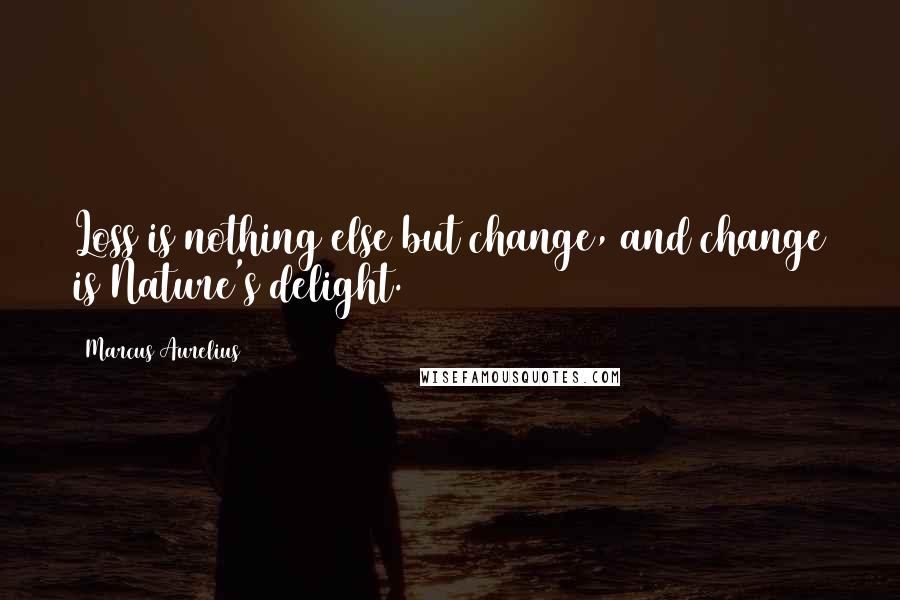 Marcus Aurelius Quotes: Loss is nothing else but change, and change is Nature's delight.