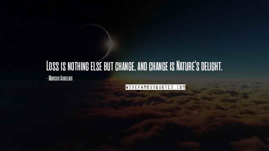 Marcus Aurelius Quotes: Loss is nothing else but change, and change is Nature's delight.