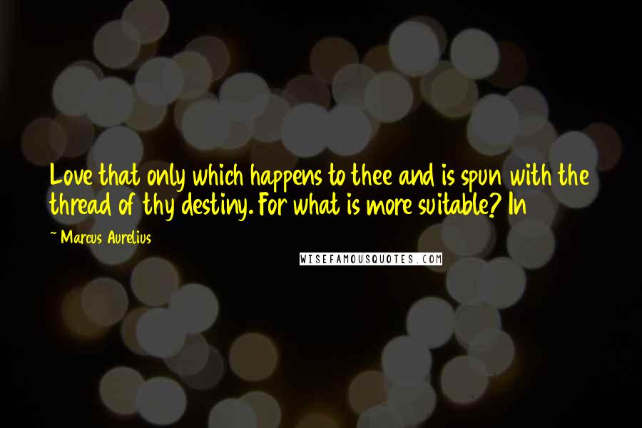 Marcus Aurelius Quotes: Love that only which happens to thee and is spun with the thread of thy destiny. For what is more suitable? In