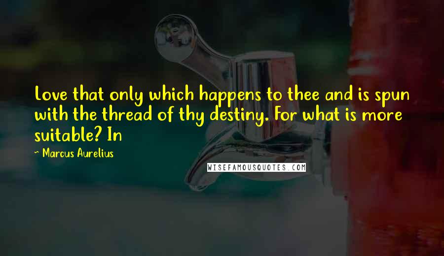 Marcus Aurelius Quotes: Love that only which happens to thee and is spun with the thread of thy destiny. For what is more suitable? In