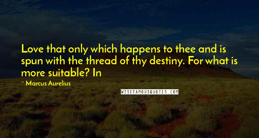 Marcus Aurelius Quotes: Love that only which happens to thee and is spun with the thread of thy destiny. For what is more suitable? In