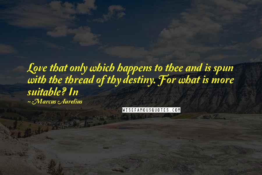 Marcus Aurelius Quotes: Love that only which happens to thee and is spun with the thread of thy destiny. For what is more suitable? In