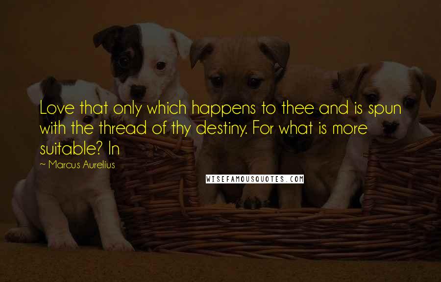 Marcus Aurelius Quotes: Love that only which happens to thee and is spun with the thread of thy destiny. For what is more suitable? In