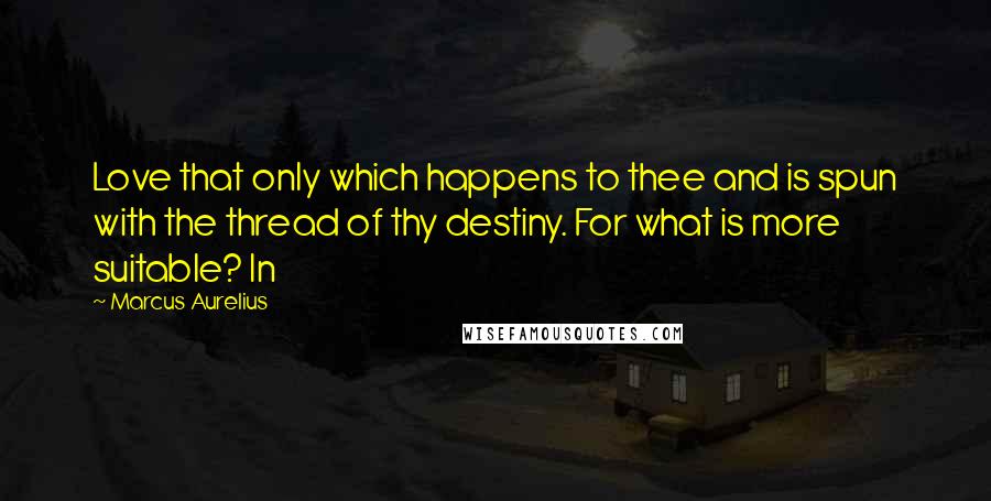 Marcus Aurelius Quotes: Love that only which happens to thee and is spun with the thread of thy destiny. For what is more suitable? In