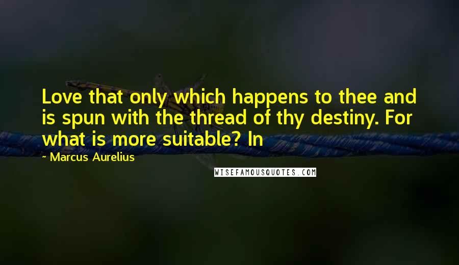 Marcus Aurelius Quotes: Love that only which happens to thee and is spun with the thread of thy destiny. For what is more suitable? In