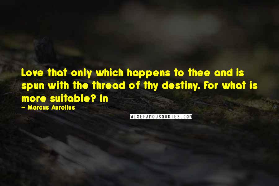 Marcus Aurelius Quotes: Love that only which happens to thee and is spun with the thread of thy destiny. For what is more suitable? In