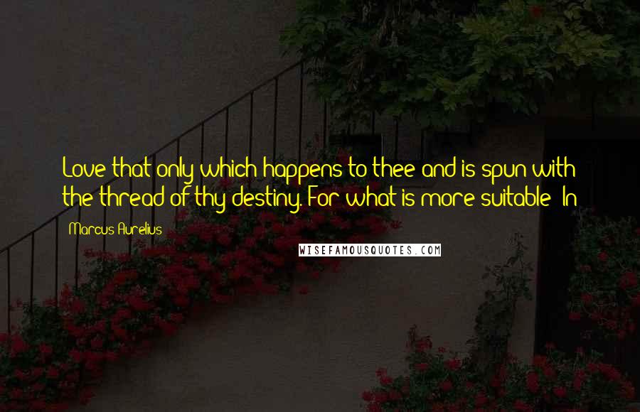 Marcus Aurelius Quotes: Love that only which happens to thee and is spun with the thread of thy destiny. For what is more suitable? In