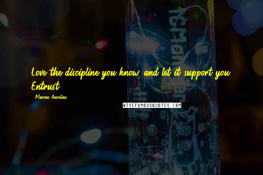 Marcus Aurelius Quotes: Love the discipline you know, and let it support you. Entrust