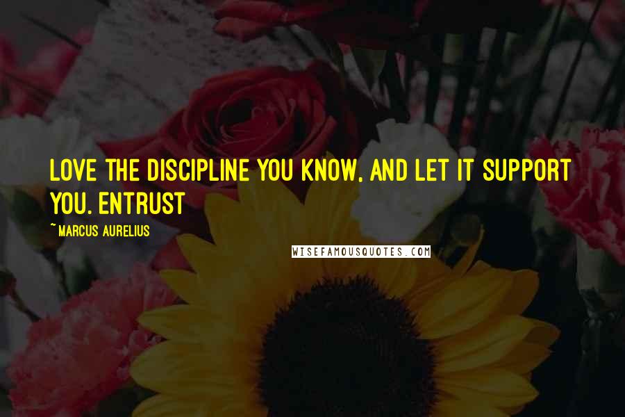 Marcus Aurelius Quotes: Love the discipline you know, and let it support you. Entrust