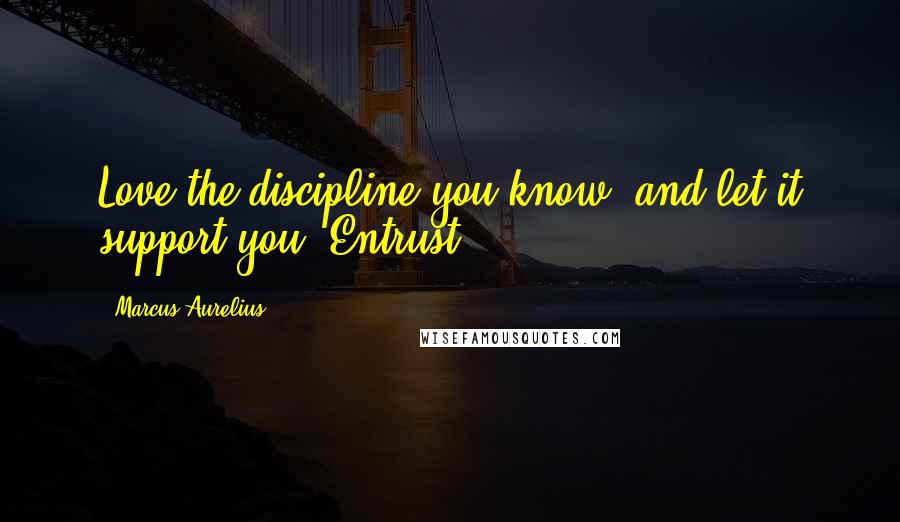 Marcus Aurelius Quotes: Love the discipline you know, and let it support you. Entrust