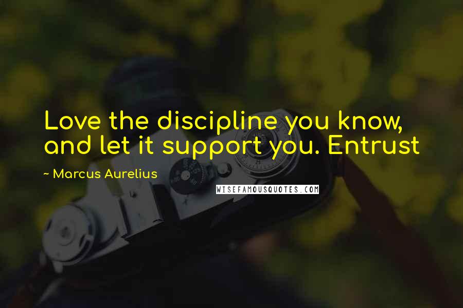 Marcus Aurelius Quotes: Love the discipline you know, and let it support you. Entrust