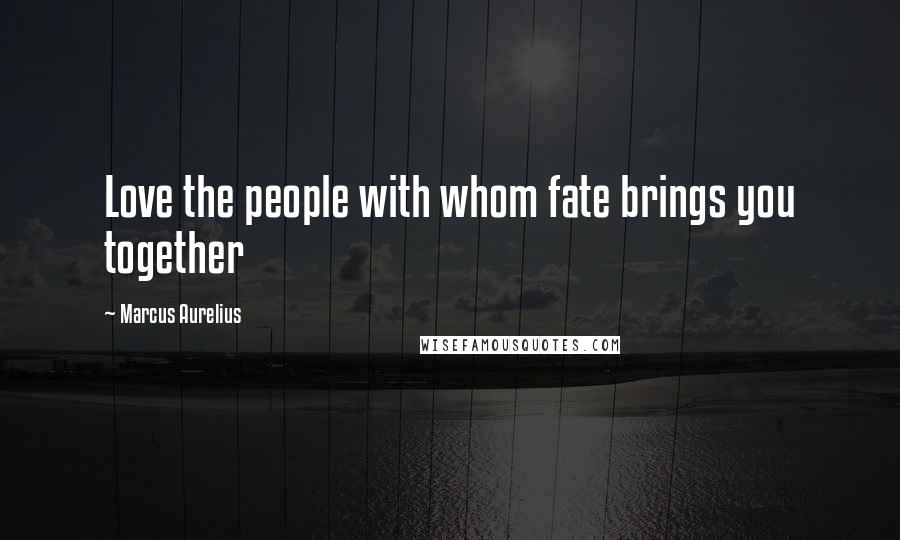 Marcus Aurelius Quotes: Love the people with whom fate brings you together