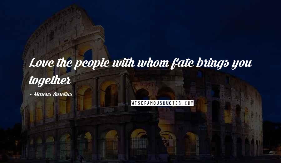 Marcus Aurelius Quotes: Love the people with whom fate brings you together