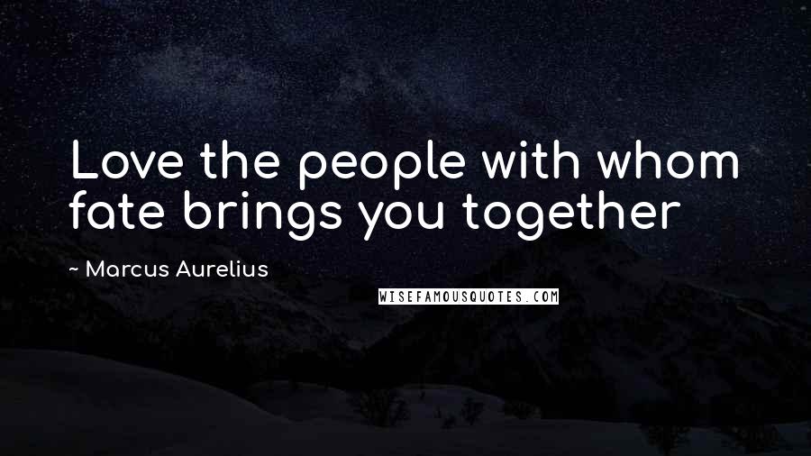 Marcus Aurelius Quotes: Love the people with whom fate brings you together
