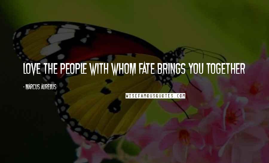 Marcus Aurelius Quotes: Love the people with whom fate brings you together