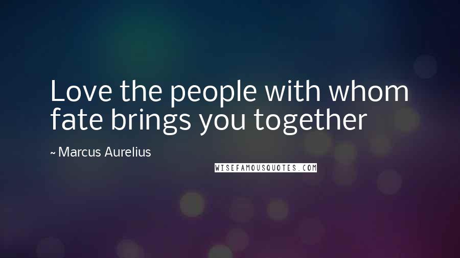 Marcus Aurelius Quotes: Love the people with whom fate brings you together