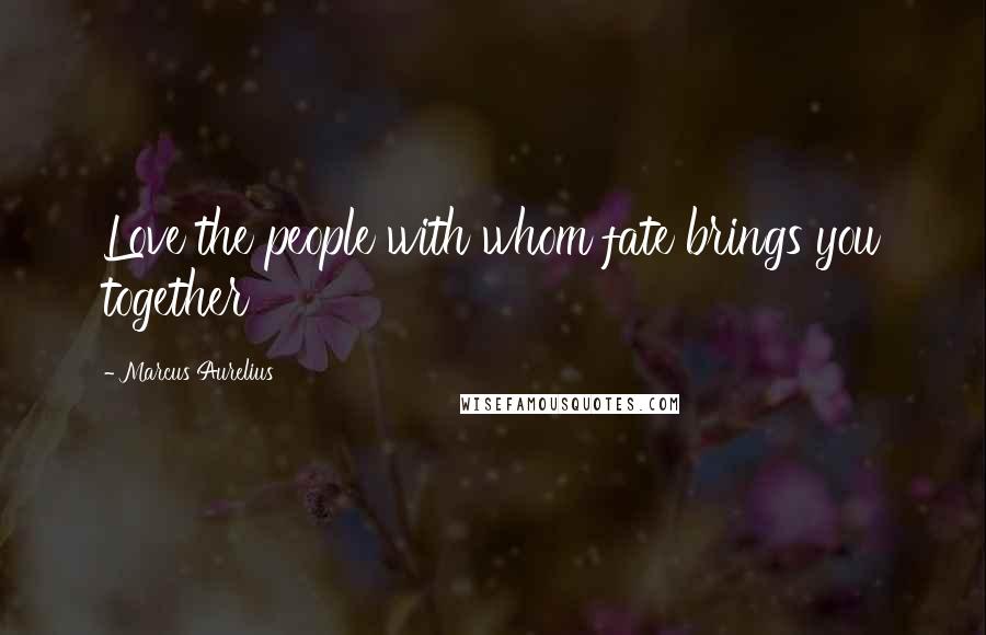 Marcus Aurelius Quotes: Love the people with whom fate brings you together