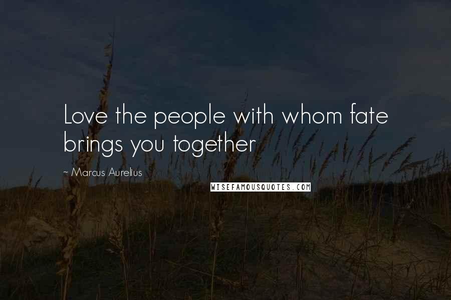 Marcus Aurelius Quotes: Love the people with whom fate brings you together