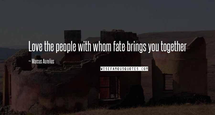 Marcus Aurelius Quotes: Love the people with whom fate brings you together
