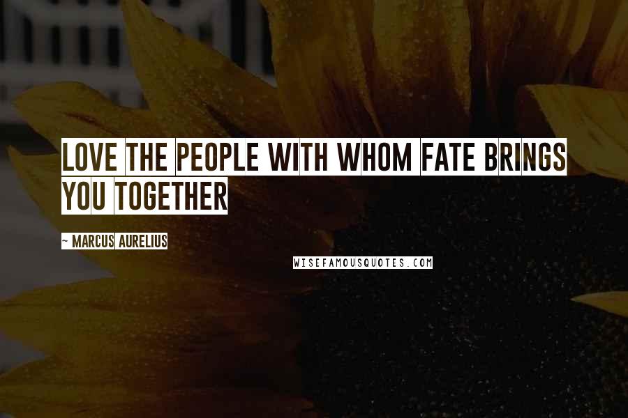 Marcus Aurelius Quotes: Love the people with whom fate brings you together