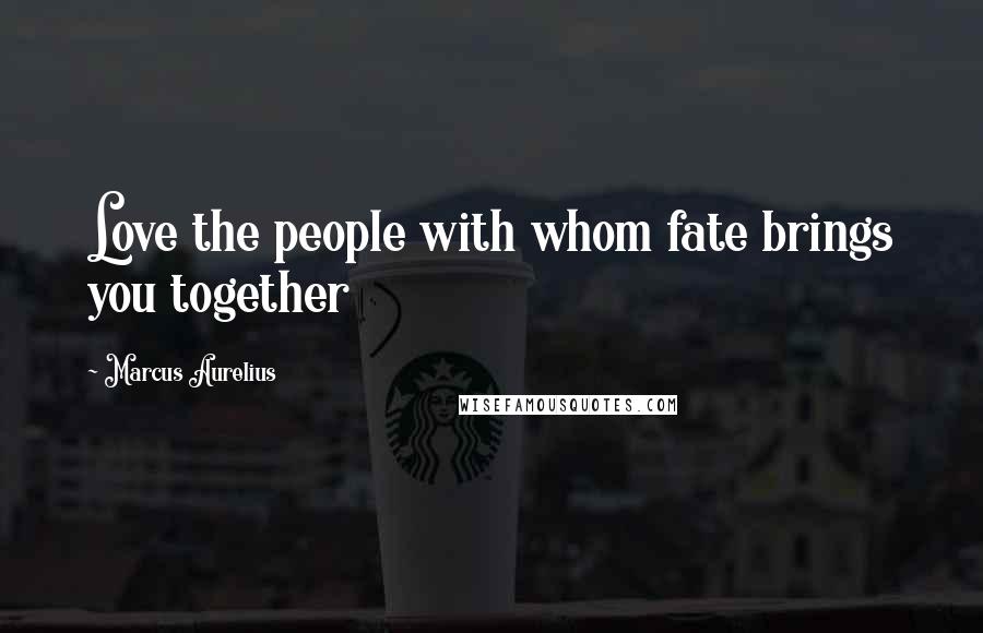 Marcus Aurelius Quotes: Love the people with whom fate brings you together