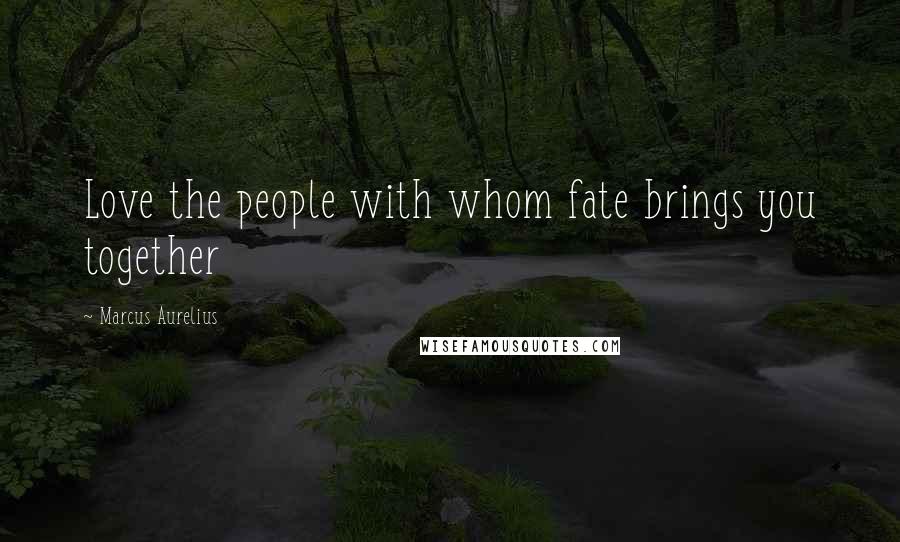 Marcus Aurelius Quotes: Love the people with whom fate brings you together