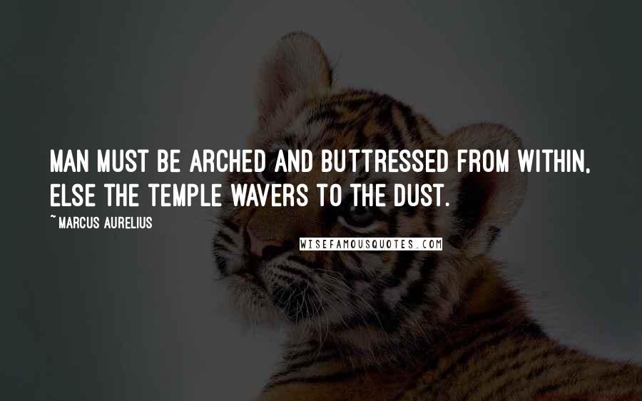 Marcus Aurelius Quotes: Man must be arched and buttressed from within, else the temple wavers to the dust.